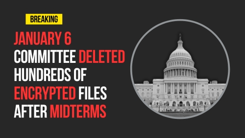 January 6 Committee Deleted Hundreds of Encrypted Files After Midterms - Revival Nation - Blog