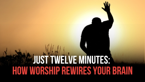 Just Twelve Minutes - How Worship Rewires Your Brain - Revival Nation News - Blog